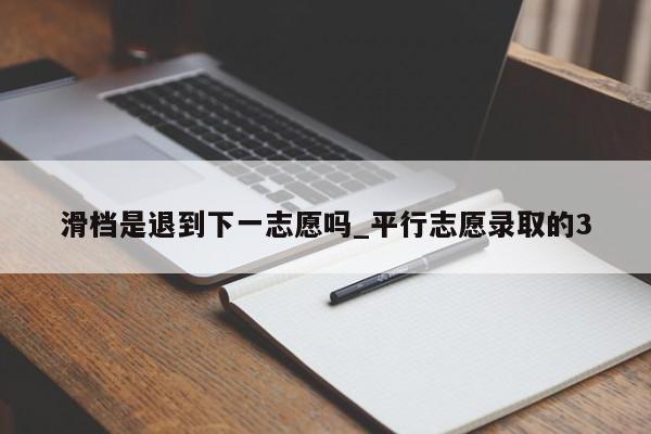 滑档是退到下一志愿吗_平行志愿录取的3