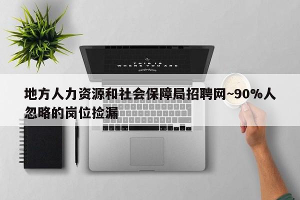 地方人力资源和社会保障局招聘网~90%人忽略的岗位捡漏