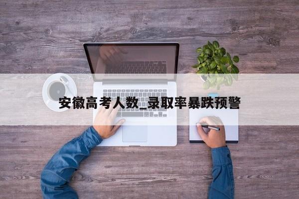 安徽高考人数_录取率暴跌预警