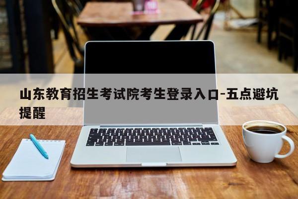 山东教育招生考试院考生登录入口-五点避坑提醒