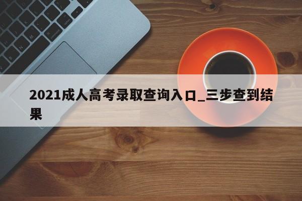 2021成人高考录取查询入口_三步查到结果