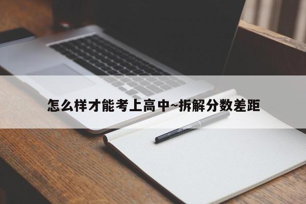 怎么样才能考上高中~拆解分数差距