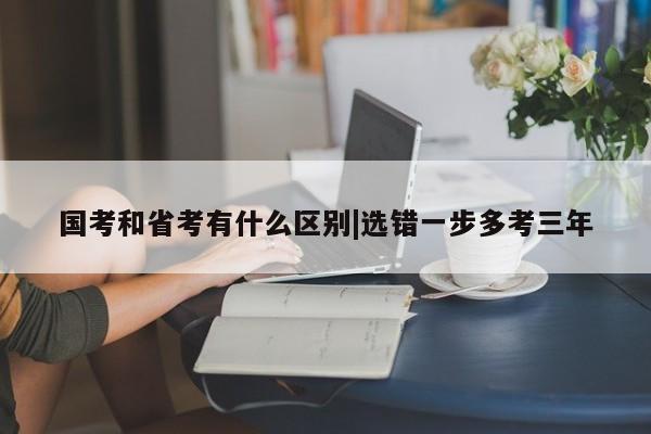 国考和省考有什么区别|选错一步多考三年