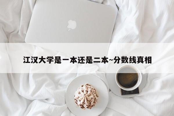 江汉大学是一本还是二本~分数线真相