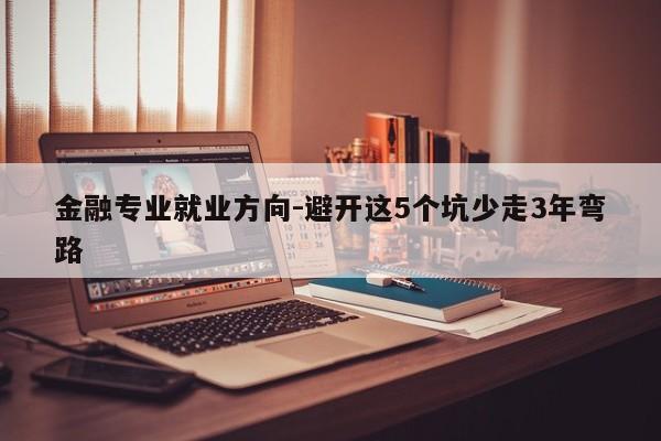 金融专业就业方向-避开这5个坑少走3年弯路