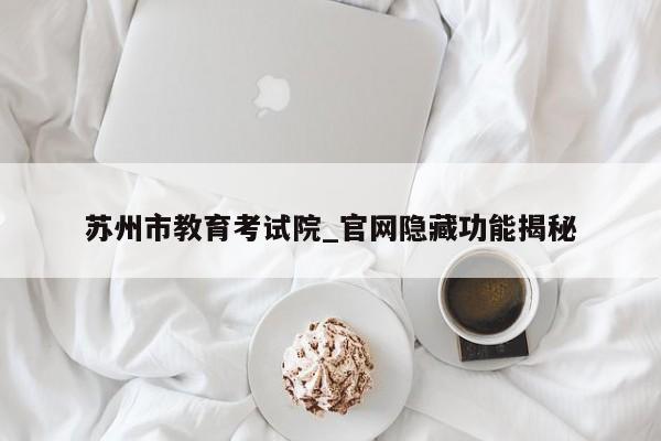 苏州市教育考试院_官网隐藏功能揭秘