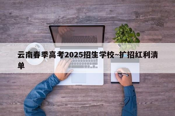 云南春季高考2025招生学校~扩招红利清单