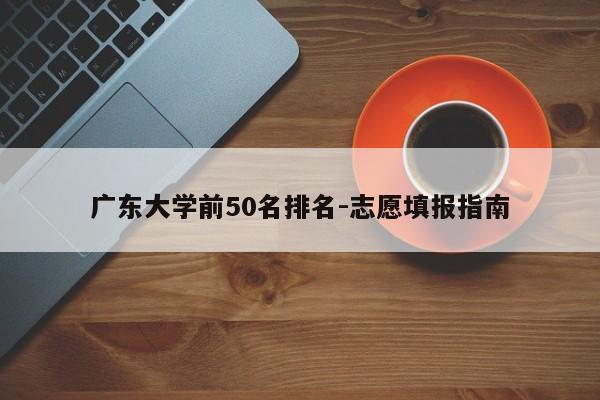 广东大学前50名排名-志愿填报指南