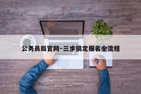 公务员局官网~三步搞定报名全流程