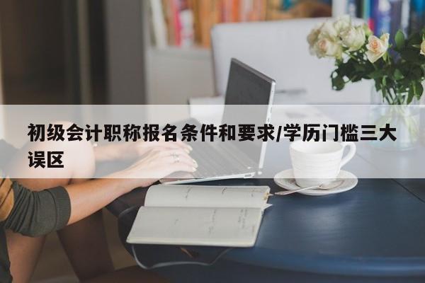 初级会计职称报名条件和要求/学历门槛三大误区
