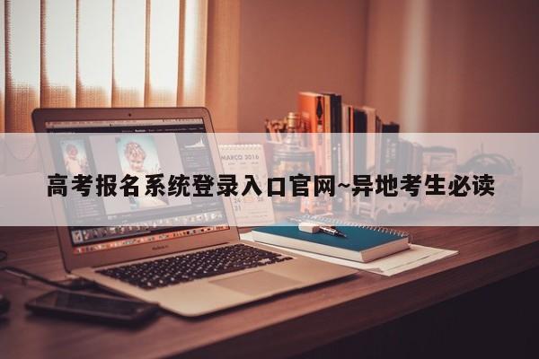 高考报名系统登录入口官网~异地考生必读