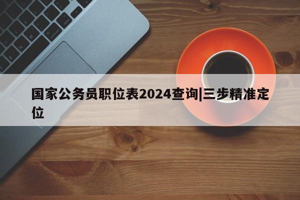 国家公务员职位表2024查询|三步精准定位
