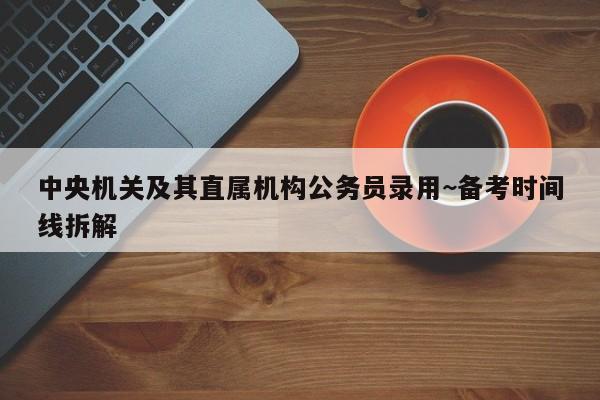 中央机关及其直属机构公务员录用~备考时间线拆解