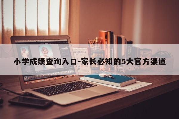 小学成绩查询入口-家长必知的5大官方渠道