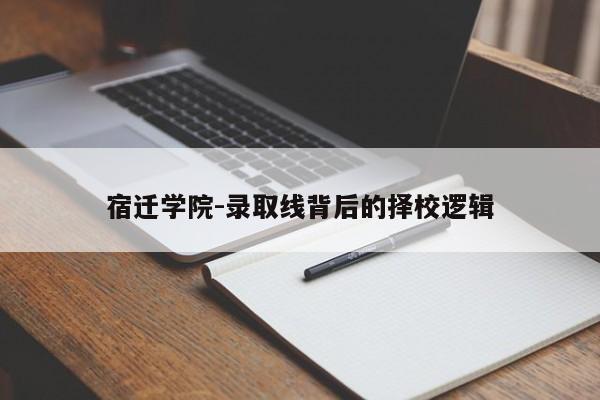 宿迁学院-录取线背后的择校逻辑