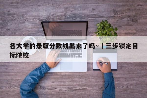 各大学的录取分数线出来了吗~|三步锁定目标院校