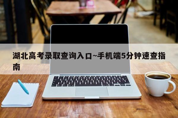 湖北高考录取查询入口~手机端5分钟速查指南