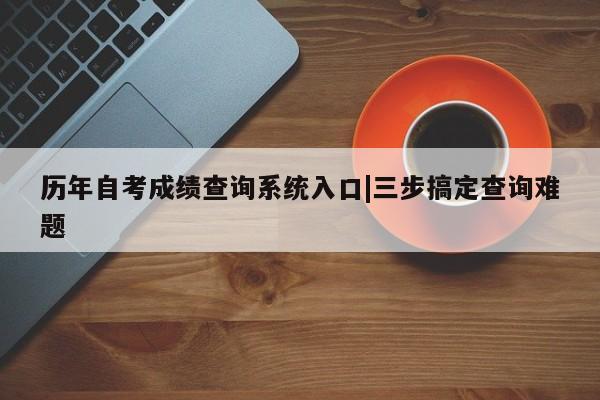 历年自考成绩查询系统入口|三步搞定查询难题