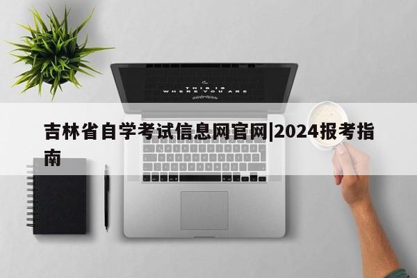 吉林省自学考试信息网官网|2024报考指南