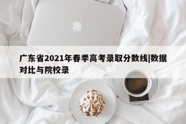 广东省2021年春季高考录取分数线|数据对比与院校录